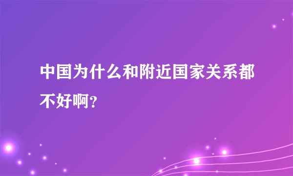 中国为什么和附近国家关系都不好啊?