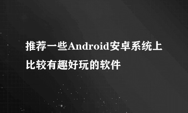 推荐一些Android安卓系统上比较有趣好玩的软件