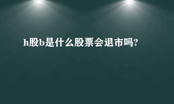 h股b是什么股票会退市吗?