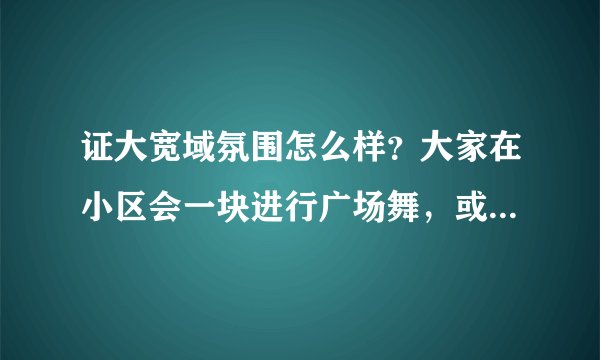 证大宽域氛围怎么样？大家在小区会一块进行广场舞，或者其他社区活动吗？