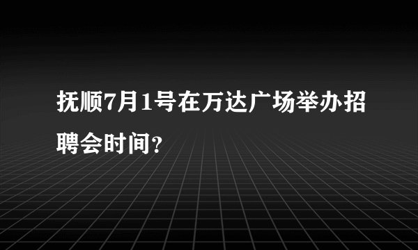 抚顺7月1号在万达广场举办招聘会时间？