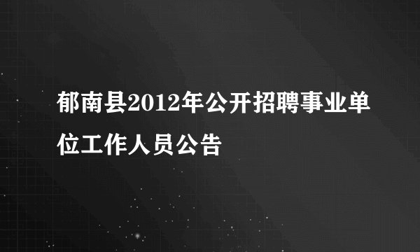 郁南县2012年公开招聘事业单位工作人员公告