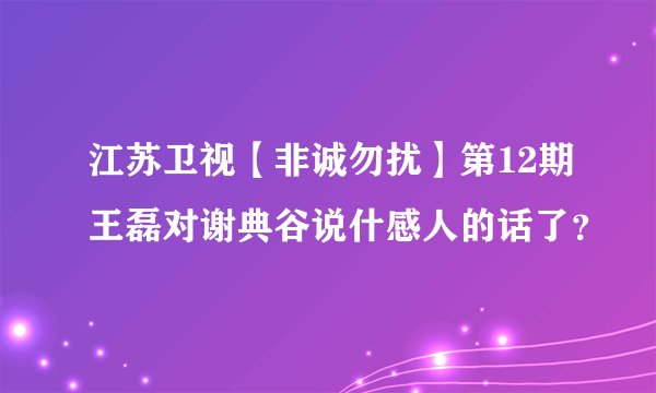 江苏卫视【非诚勿扰】第12期王磊对谢典谷说什感人的话了？