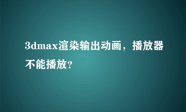 3dmax渲染输出动画，播放器不能播放？