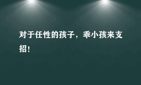 对于任性的孩子，乖小孩来支招！
