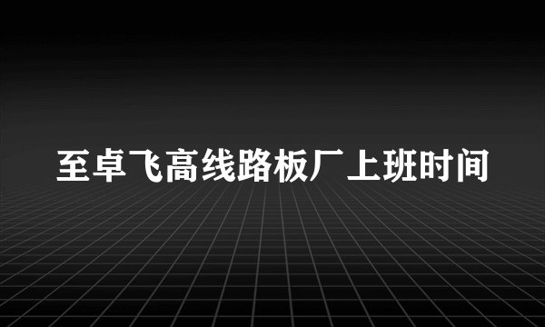 至卓飞高线路板厂上班时间