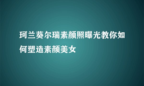 珂兰葵尔瑞素颜照曝光教你如何塑造素颜美女