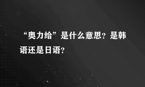 “奥力给”是什么意思？是韩语还是日语？