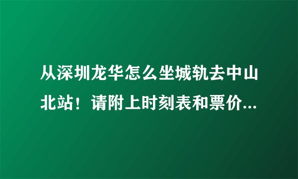 从深圳龙华怎么坐城轨去中山北站！请附上时刻表和票价！谢谢！