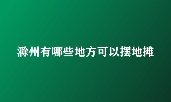 滁州有哪些地方可以摆地摊