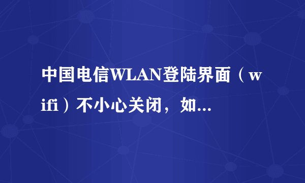 中国电信WLAN登陆界面(wifi)不小心关闭,如何再次找出登陆界面