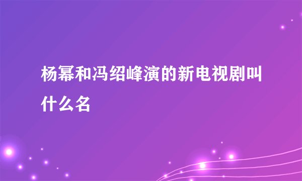 杨幂和冯绍峰演的新电视剧叫什么名
