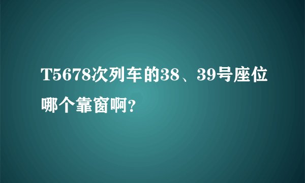T5678次列车的38、39号座位哪个靠窗啊？