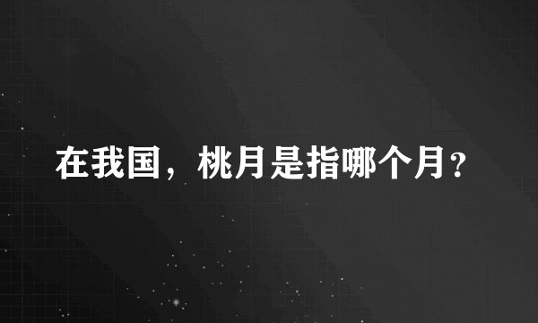 在我国,桃月是指哪个月?