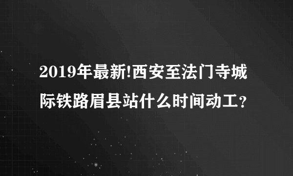 2019年最新!西安至法门寺城际铁路眉县站什么时间动工？