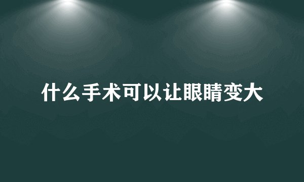 什么手术可以让眼睛变大