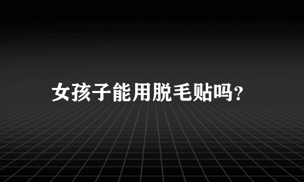 女孩子能用脱毛贴吗？