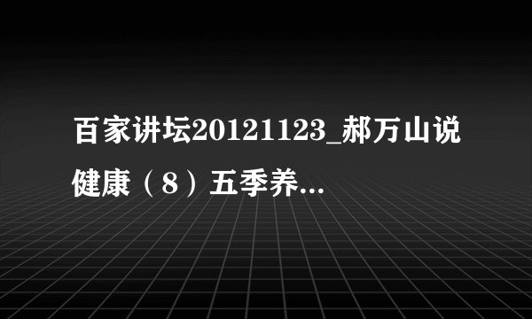 百家讲坛20121123_郝万山说健康（8）五季养生时间表 - 郝万山(1)种子下载地址有么？