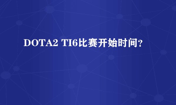 DOTA2 TI6比赛开始时间？