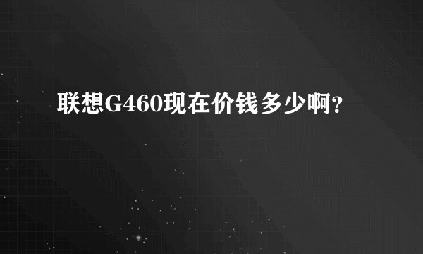 联想G460现在价钱多少啊?
