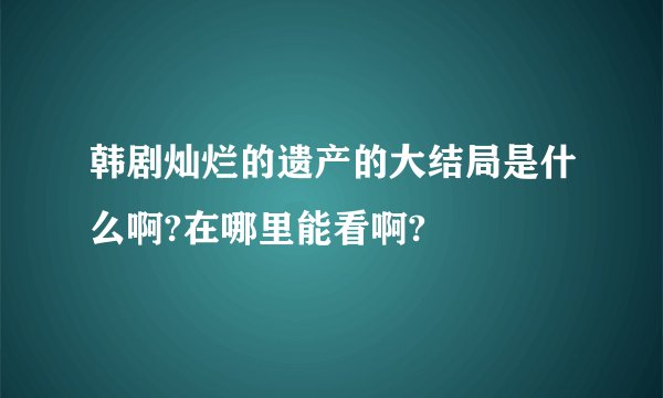 韩剧灿烂的遗产的大结局是什么啊?在哪里能看啊?