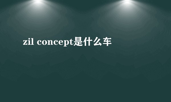 zil concept是什么车