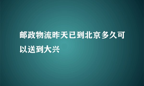 邮政物流昨天已到北京多久可以送到大兴