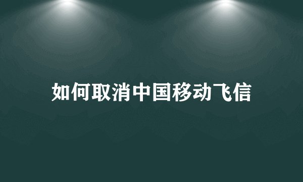 如何取消中国移动飞信