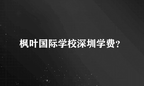 枫叶国际学校深圳学费？
