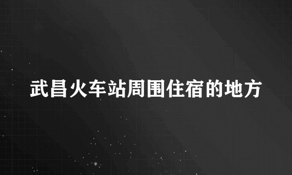 武昌火车站周围住宿的地方