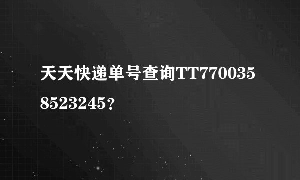 天天快递单号查询TT7700358523245？