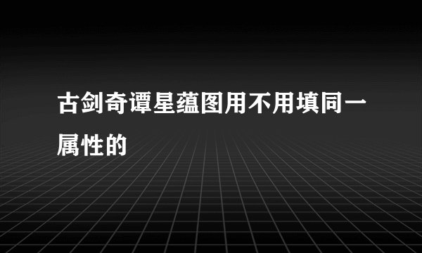 古剑奇谭星蕴图用不用填同一属性的