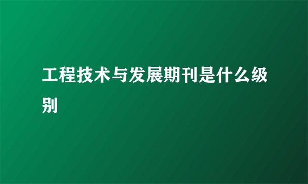 工程技术与发展期刊是什么级别