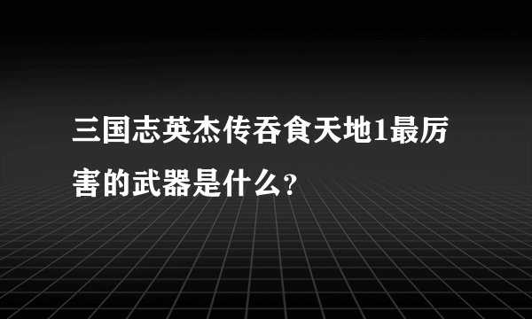 三国志英杰传吞食天地1最厉害的武器是什么？