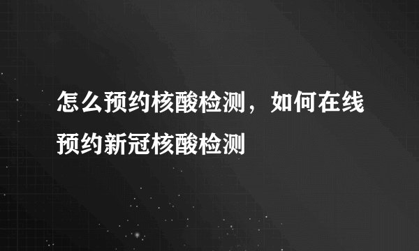 怎么预约核酸检测，如何在线预约新冠核酸检测