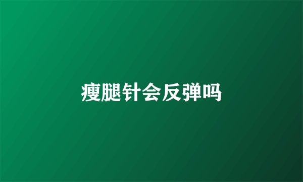 瘦腿针会反弹吗