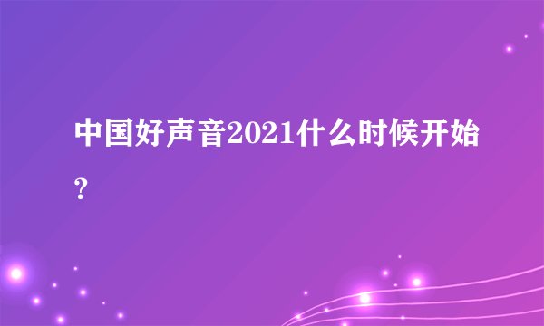 中国好声音2021什么时候开始？