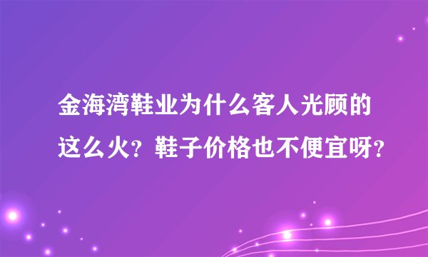 金海湾鞋业为什么客人光顾的这么火？鞋子价格也不便宜呀？