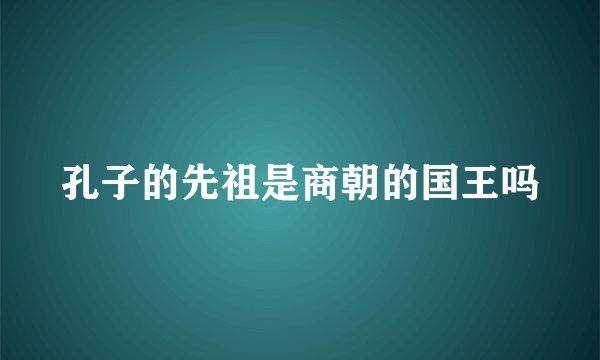 孔子的先祖是商朝的国王吗