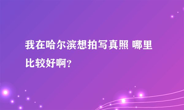 我在哈尔滨想拍写真照 哪里比较好啊？