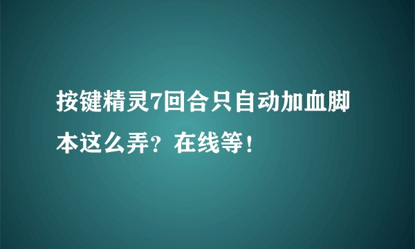 按键精灵7回合只自动加血脚本这么弄?在线等!