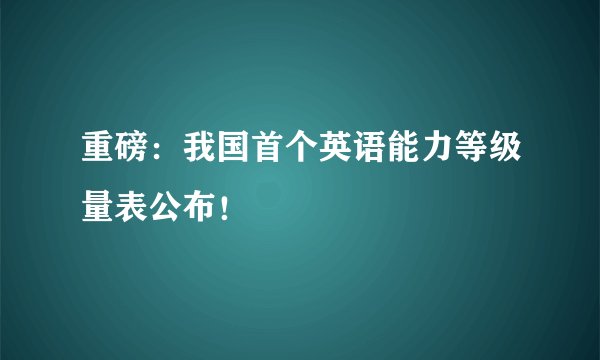 重磅：我国首个英语能力等级量表公布！