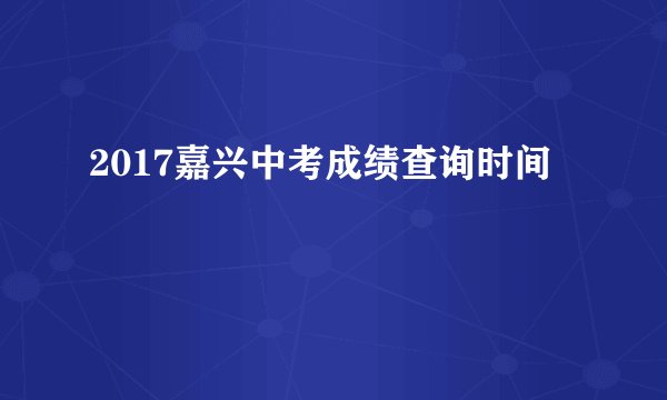 2017嘉兴中考成绩查询时间