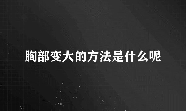 胸部变大的方法是什么呢