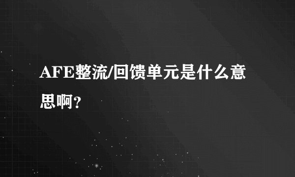 AFE整流/回馈单元是什么意思啊？