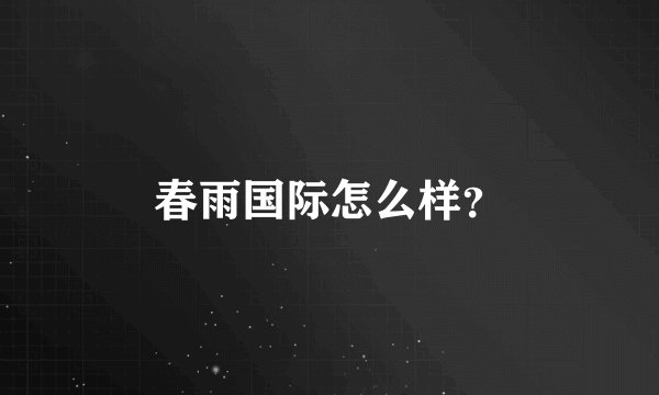 春雨国际怎么样？