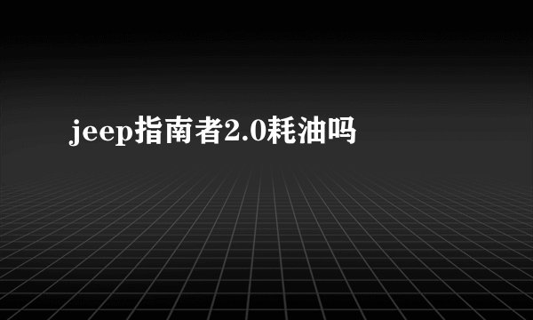 jeep指南者2.0耗油吗