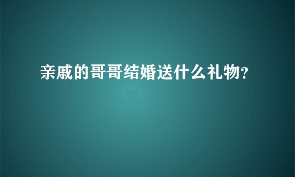 亲戚的哥哥结婚送什么礼物？