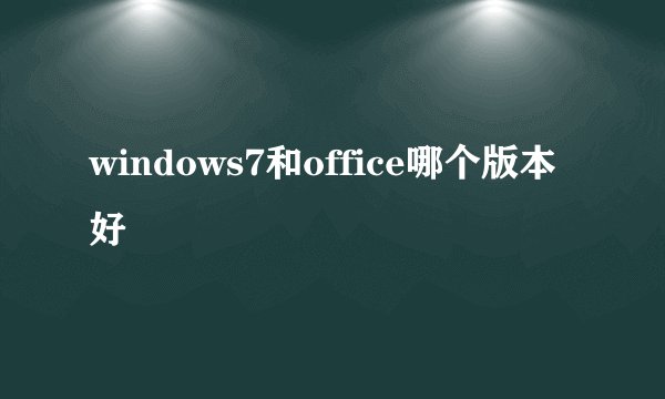 windows7和office哪个版本好