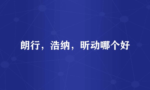 朗行，浩纳，昕动哪个好